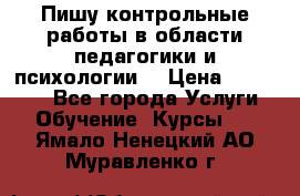 Пишу контрольные работы в области педагогики и психологии. › Цена ­ 300-650 - Все города Услуги » Обучение. Курсы   . Ямало-Ненецкий АО,Муравленко г.